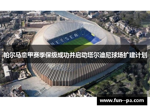 帕尔马意甲赛季保级成功并启动塔尔迪尼球场扩建计划 帕尔马意甲赛季保级成功并启动塔尔迪尼球场扩建计划