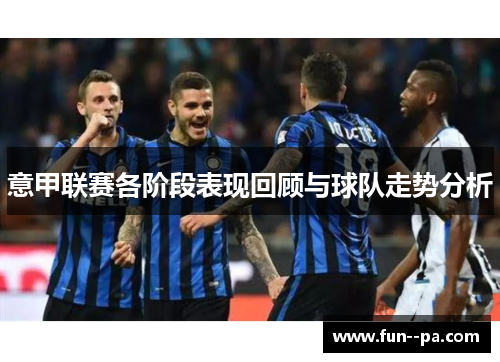 意甲联赛各阶段表现回顾与球队走势分析 意甲联赛各阶段表现回顾与球队走势分析