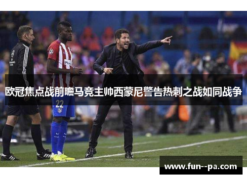 欧冠焦点战前瞻马竞主帅西蒙尼警告热刺之战如同战争