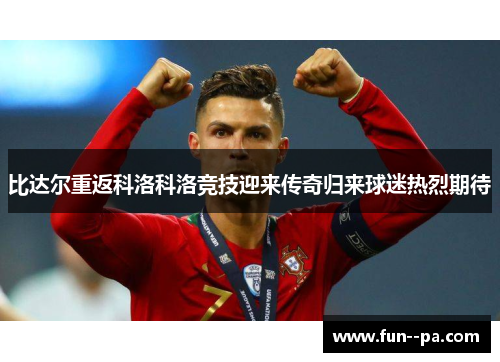 比达尔重返科洛科洛竞技迎来传奇归来球迷热烈期待