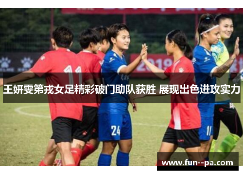 王妍雯第戎女足精彩破门助队获胜 展现出色进攻实力 王妍雯第戎女足精彩破门助队获胜 展现出色进攻实力