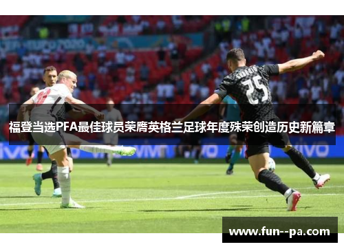 福登当选PFA最佳球员荣膺英格兰足球年度殊荣创造历史新篇章 福登当选PFA最佳球员荣膺英格兰足球年度殊荣创造历史新篇章