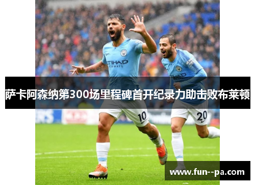 萨卡阿森纳第300场里程碑首开纪录力助击败布莱顿