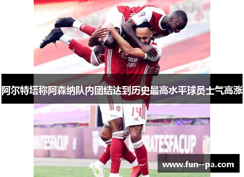阿尔特塔称阿森纳队内团结达到历史最高水平球员士气高涨