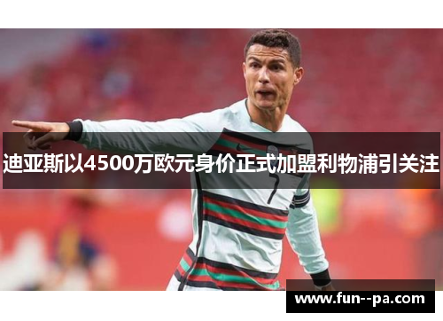 迪亚斯以4500万欧元身价正式加盟利物浦引关注