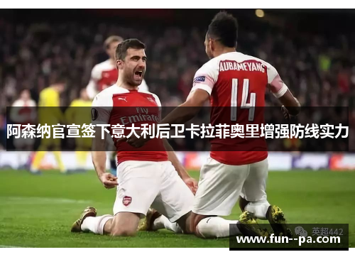 阿森纳官宣签下意大利后卫卡拉菲奥里增强防线实力 阿森纳官宣签下意大利后卫卡拉菲奥里增强防线实力