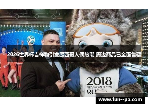 2026世界杯吉祥物引发墨西哥人偶热潮 周边商品已全面售罄