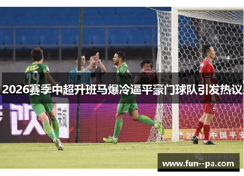 2026赛季中超升班马爆冷逼平豪门球队引发热议