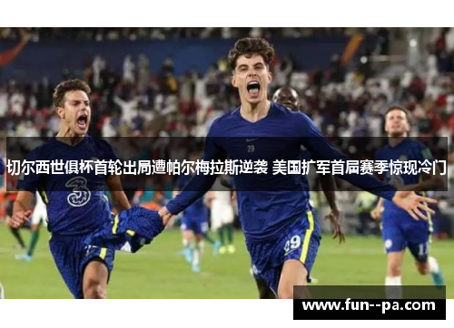 切尔西世俱杯首轮出局遭帕尔梅拉斯逆袭 美国扩军首届赛季惊现冷门 切尔西世俱杯首轮出局遭帕尔梅拉斯逆袭 美国扩军首届赛季惊现冷门