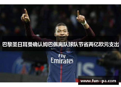 巴黎圣日耳曼确认姆巴佩离队球队节省两亿欧元支出