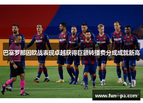 巴塞罗那因欧战表现卓越获得巨额转播费分成成就新高