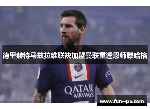 德里赫特马兹拉维联袂加盟曼联重逢恩师滕哈格