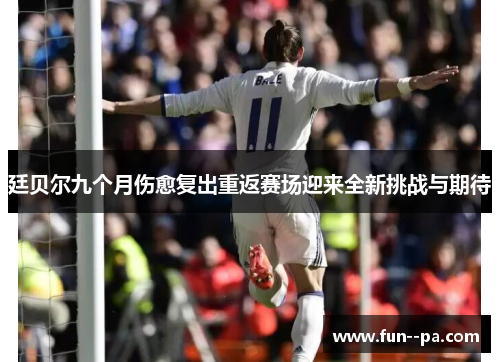 廷贝尔九个月伤愈复出重返赛场迎来全新挑战与期待