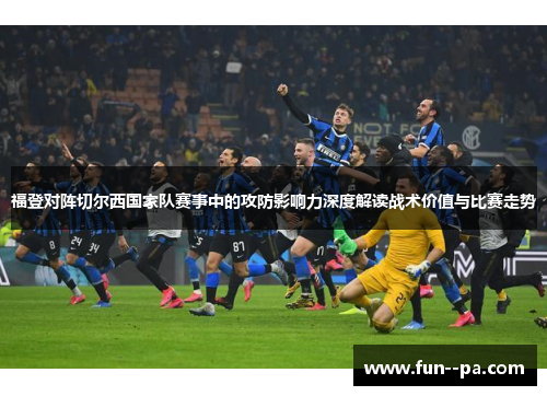 福登对阵切尔西国家队赛事中的攻防影响力深度解读战术价值与比赛走势