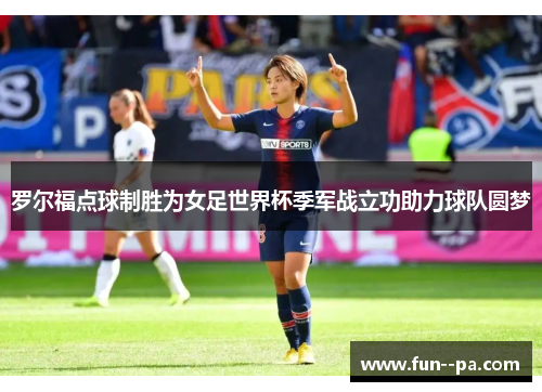 罗尔福点球制胜为女足世界杯季军战立功助力球队圆梦