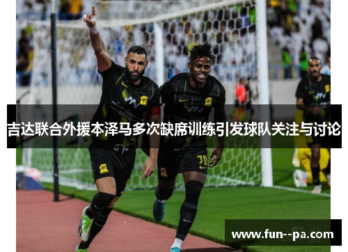 吉达联合外援本泽马多次缺席训练引发球队关注与讨论