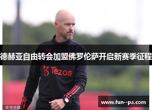 德赫亚自由转会加盟佛罗伦萨开启新赛季征程 德赫亚自由转会加盟佛罗伦萨开启新赛季征程