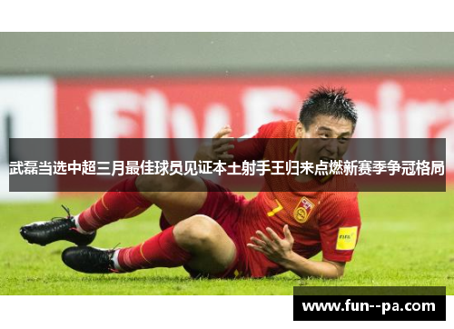 武磊当选中超三月最佳球员见证本土射手王归来点燃新赛季争冠格局 武磊当选中超三月最佳球员见证本土射手王归来点燃新赛季争冠格局