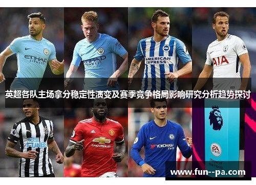 英超各队主场拿分稳定性演变及赛季竞争格局影响研究分析趋势探讨 英超各队主场拿分稳定性演变及赛季竞争格局影响研究分析趋势探讨