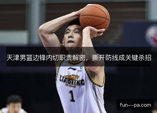 天津男篮边锋内切职责解密,撕开防线成关键杀招 天津男篮边锋内切职责解密,撕开防线成关键杀招