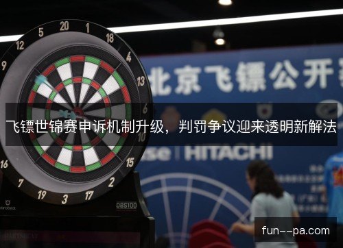 飞镖世锦赛申诉机制升级，判罚争议迎来透明新解法