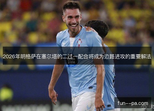 2026年明格萨在塞尔塔的二过一配合将成为边路进攻的重要解法